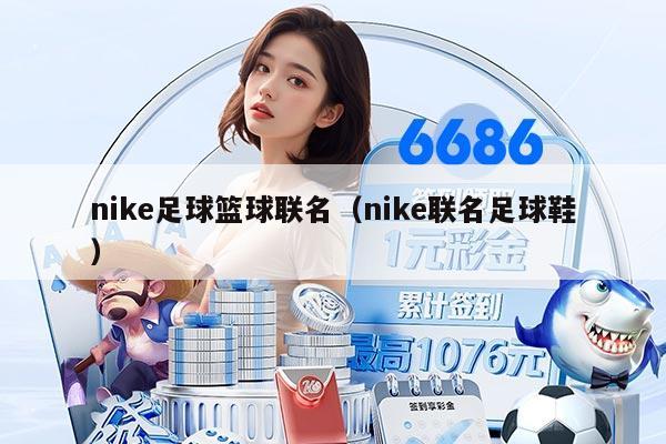 nike足球篮球联名(nike联名足球鞋)