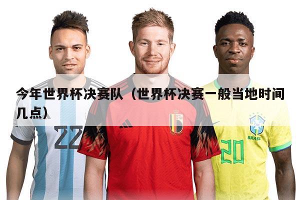 今年世界杯决赛队（世界杯决赛一般当地时间几点）