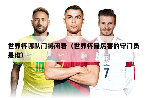 世界杯哪队门将闲着（世界杯最厉害的守门员是谁）
