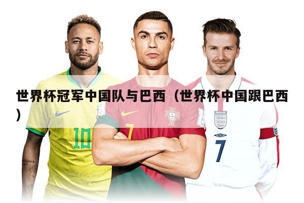 世界杯冠军中国队与巴西（世界杯中国跟巴西）