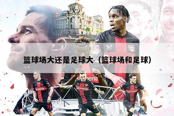 篮球场大还是足球大（篮球场和足球）