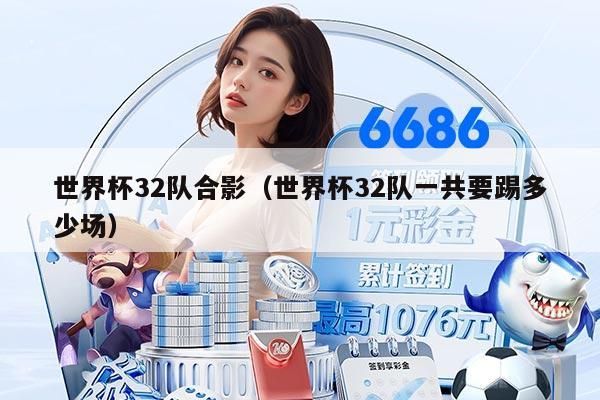 世界杯32队合影（世界杯32队一共要踢多少场）