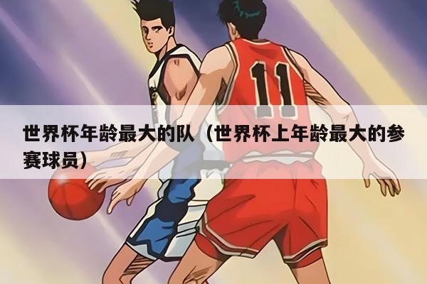 世界杯年龄最大的队（世界杯上年龄最大的参赛球员）