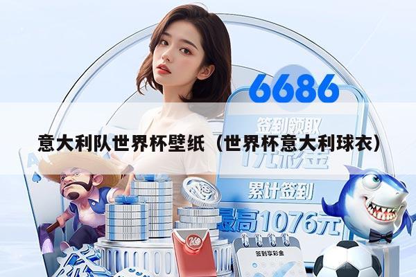 意大利队世界杯壁纸（世界杯意大利球衣）