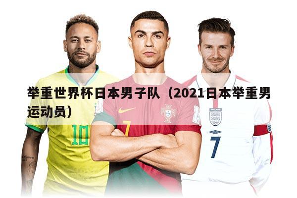举重世界杯日本男子队（2021日本举重男运动员）
