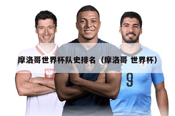 摩洛哥世界杯队史排名（摩洛哥 世界杯）