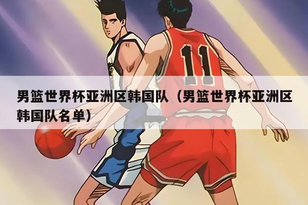 男篮世界杯亚洲区韩国队（男篮世界杯亚洲区韩国队名单）
