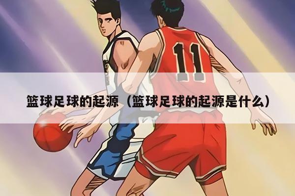 篮球足球的起源（篮球足球的起源是什么）