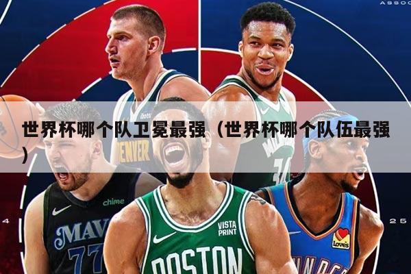 世界杯哪个队卫冕最强（世界杯哪个队伍最强）