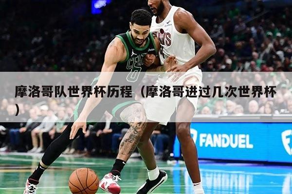 摩洛哥队世界杯历程（摩洛哥进过几次世界杯）