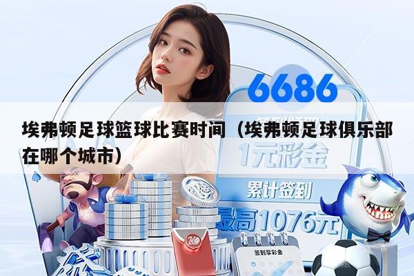 埃弗顿足球篮球比赛时间（埃弗顿足球俱乐部在哪个城市）