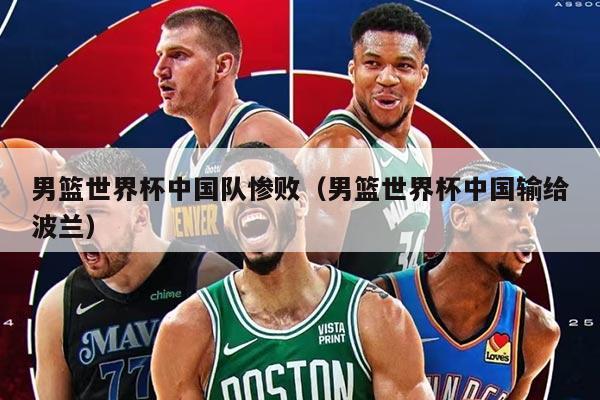 男篮世界杯中国队惨败（男篮世界杯中国输给波兰）