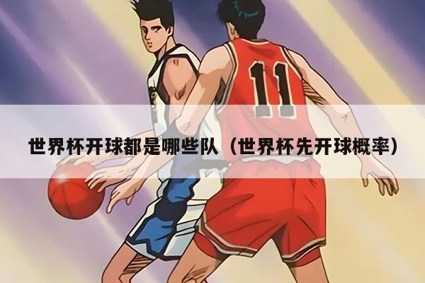 世界杯开球都是哪些队（世界杯先开球概率）