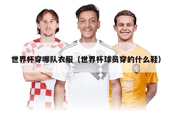 世界杯穿哪队衣服（世界杯球员穿的什么鞋）