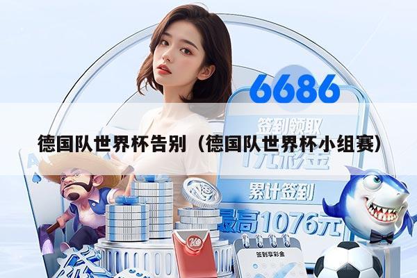 德国队世界杯告别（德国队世界杯小组赛）