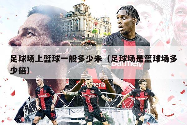 足球场上篮球一般多少米（足球场是篮球场多少倍）