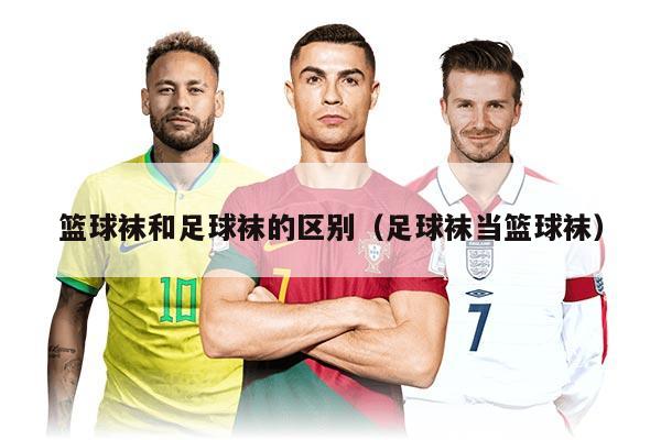 篮球袜和足球袜的区别（足球袜当篮球袜）