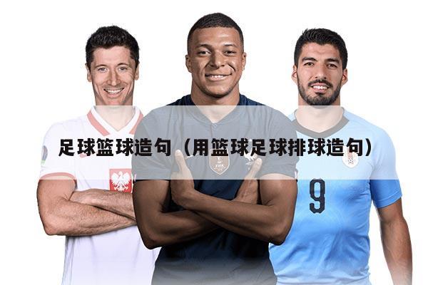 足球篮球造句(用篮球足球排球造句)