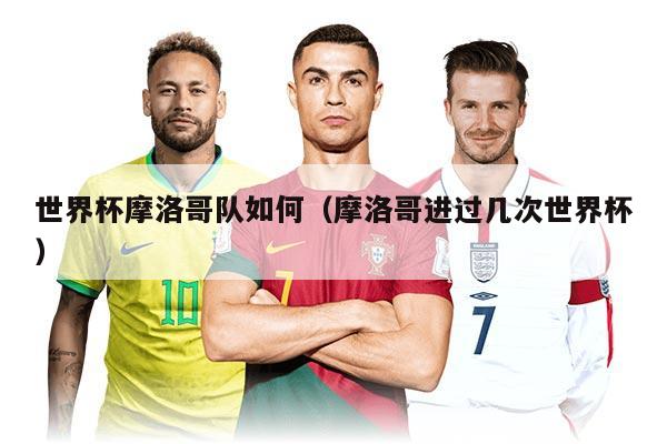 世界杯摩洛哥队如何（摩洛哥进过几次世界杯）