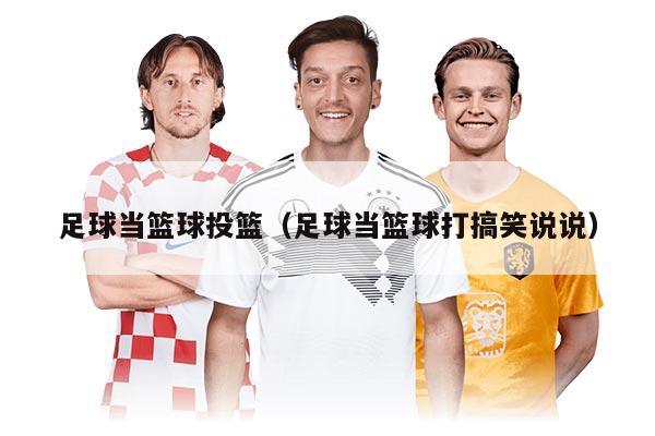 足球当篮球投篮（足球当篮球打搞笑说说）