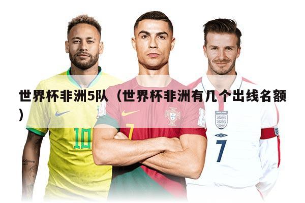 世界杯非洲5队（世界杯非洲有几个出线名额）