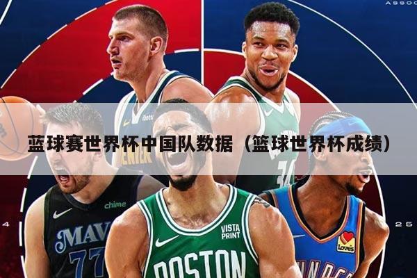 蓝球赛世界杯中国队数据（篮球世界杯成绩）