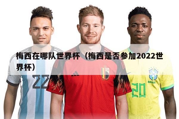 梅西在哪队世界杯（梅西是否参加2022世界杯）
