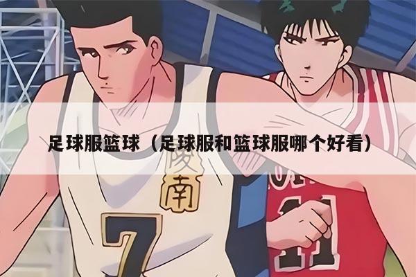 足球服篮球（足球服和篮球服哪个好看）
