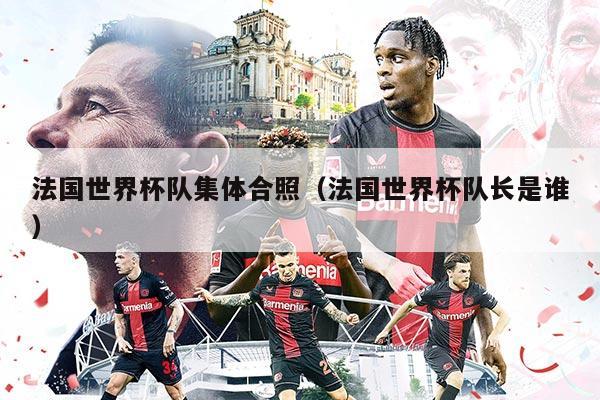 法国世界杯队集体合照（法国世界杯队长是谁）