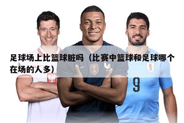 足球场上比篮球脏吗（比赛中篮球和足球哪个在场的人多）