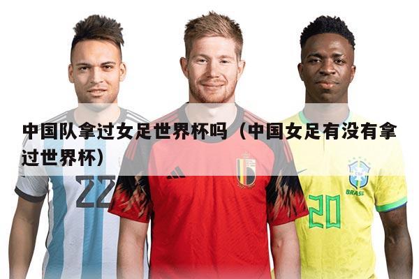 中国队拿过女足世界杯吗（中国女足有没有拿过世界杯）